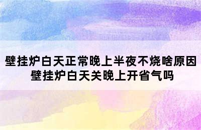 壁挂炉白天正常晚上半夜不烧啥原因 壁挂炉白天关晚上开省气吗